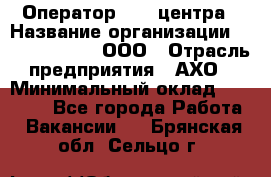 Оператор Call-центра › Название организации ­ Call-Telecom, ООО › Отрасль предприятия ­ АХО › Минимальный оклад ­ 45 000 - Все города Работа » Вакансии   . Брянская обл.,Сельцо г.